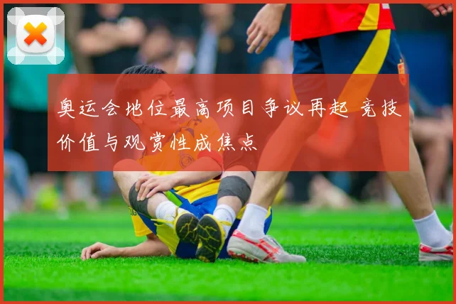 奥运会地位最高项目争议再起 竞技价值与观赏性成焦点