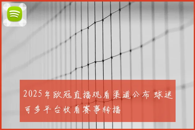 2025年欧冠直播观看渠道公布 球迷可多平台收看赛事转播