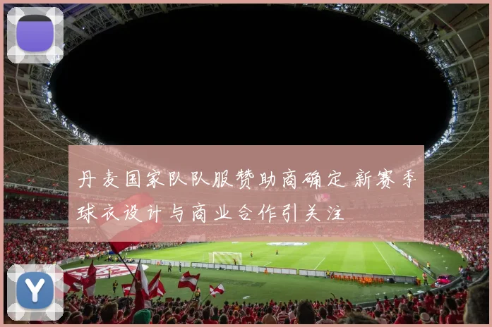 丹麦国家队队服赞助商确定 新赛季球衣设计与商业合作引关注