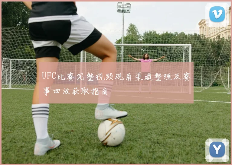 UFC比赛完整视频观看渠道整理及赛事回放获取指南