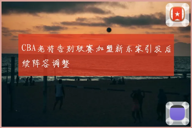 CBA老将告别联赛加盟新东家引发后续阵容调整
