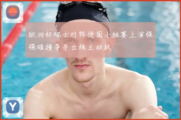 欧洲杯瑞士对阵德国小组赛上演强强碰撞争夺出线主动权