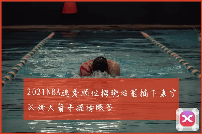 2021NBA选秀顺位揭晓活塞摘下康宁汉姆火箭手握榜眼签