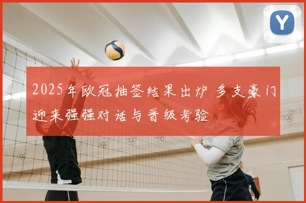 2025年欧冠抽签结果出炉 多支豪门迎来强强对话与晋级考验