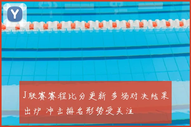 J联赛赛程比分更新 多场对决结果出炉 冲击排名形势受关注