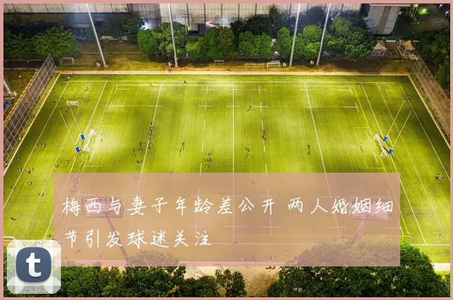 梅西与妻子年龄差公开 两人婚姻细节引发球迷关注