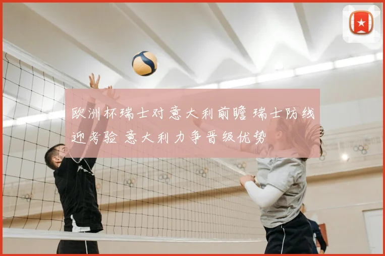 欧洲杯瑞士对意大利前瞻 瑞士防线迎考验 意大利力争晋级优势