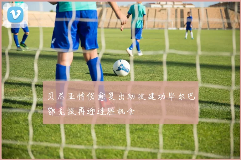 贝尼亚特伤愈复出助攻建功毕尔巴鄂竞技再迎连胜机会