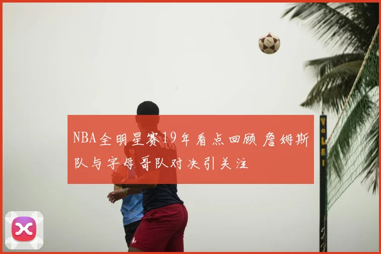 NBA全明星赛19年看点回顾 詹姆斯队与字母哥队对决引关注