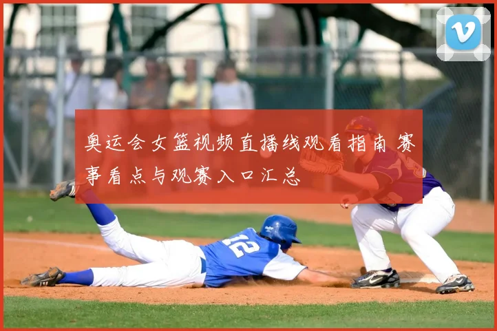 奥运会女篮视频直播线观看指南 赛事看点与观赛入口汇总