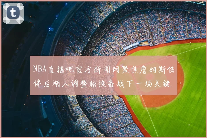 NBA直播吧官方新闻网聚焦詹姆斯伤停后湖人调整轮换备战下一场关键比赛