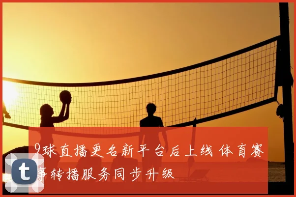 9球直播更名新平台后上线 体育赛事转播服务同步升级