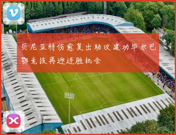 贝尼亚特伤愈复出助攻建功毕尔巴鄂竞技再迎连胜机会