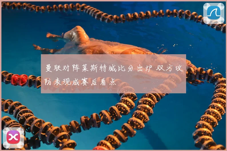 曼联对阵莱斯特城比分出炉 双方攻防表现成赛后看点