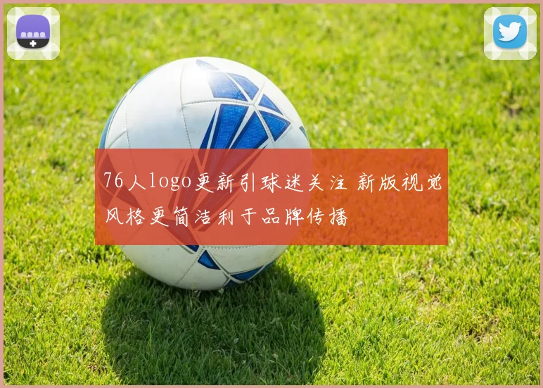 76人logo更新引球迷关注 新版视觉风格更简洁利于品牌传播