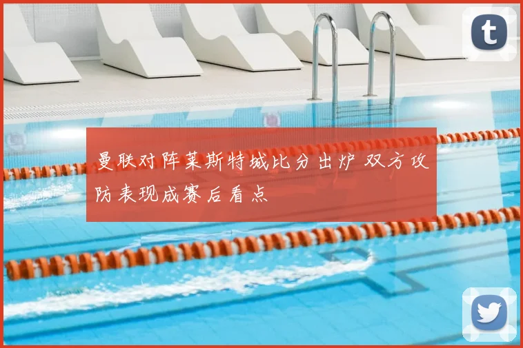 曼联对阵莱斯特城比分出炉 双方攻防表现成赛后看点