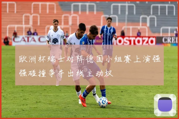 欧洲杯瑞士对阵德国小组赛上演强强碰撞争夺出线主动权
