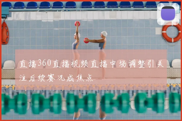 直播360直播视频直播中场调整引关注后续赛况成焦点