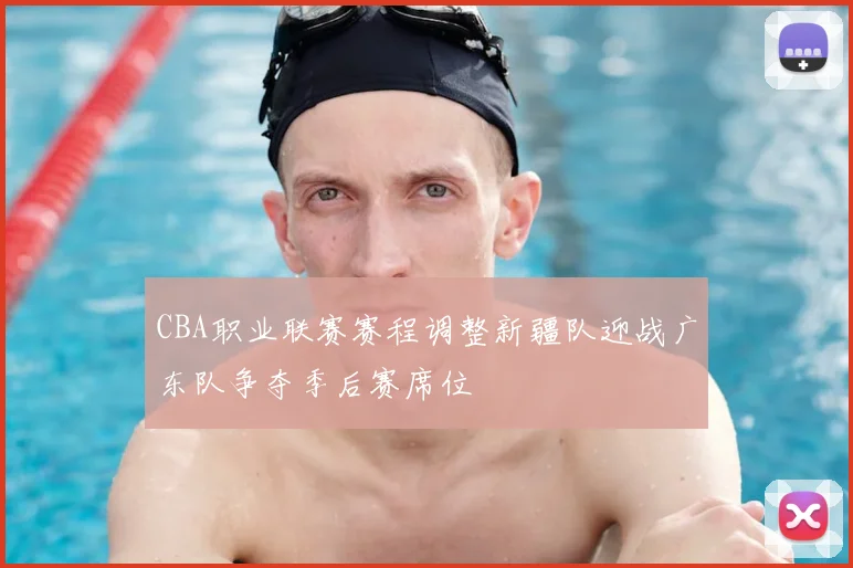 CBA职业联赛赛程调整新疆队迎战广东队争夺季后赛席位