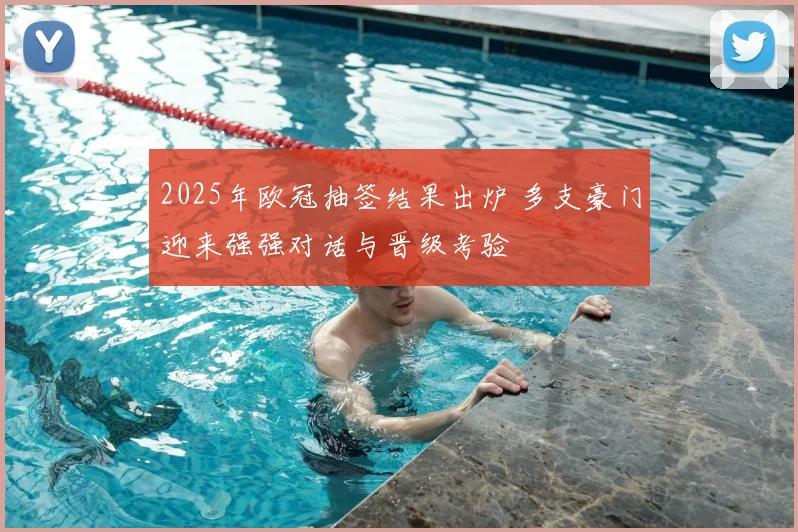 2025年欧冠抽签结果出炉 多支豪门迎来强强对话与晋级考验