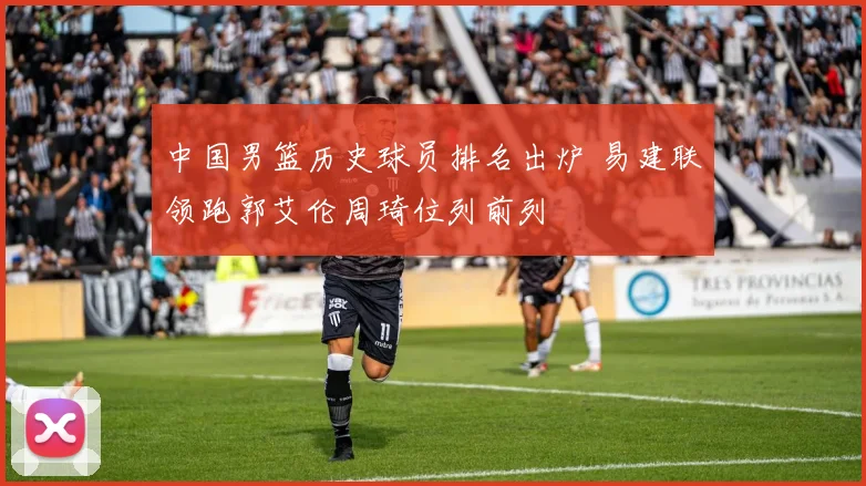 中国男篮历史球员排名出炉 易建联领跑郭艾伦周琦位列前列