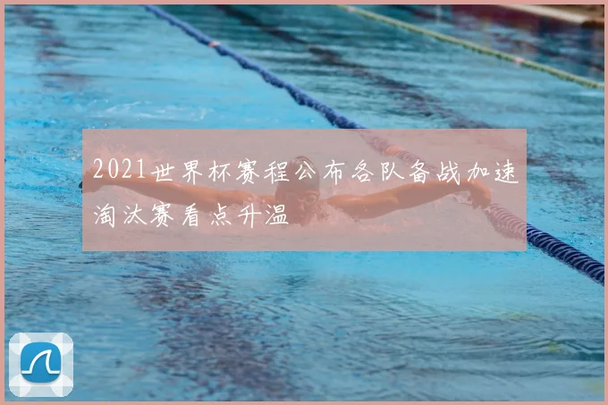 2021世界杯赛程公布各队备战加速淘汰赛看点升温