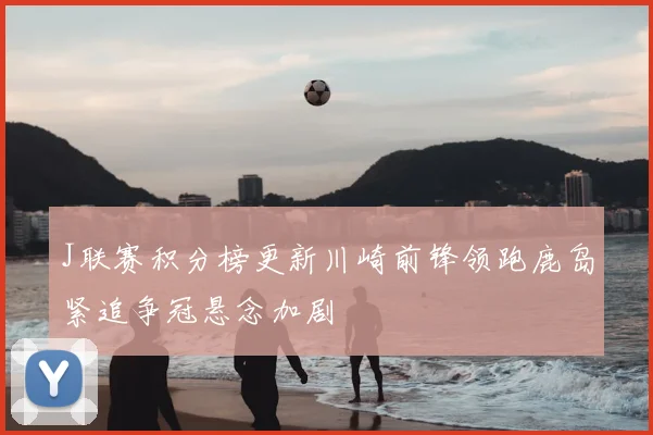 J联赛积分榜更新川崎前锋领跑鹿岛紧追争冠悬念加剧