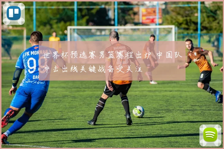 世界杯预选赛男篮赛程出炉 中国队冲击出线关键战备受关注