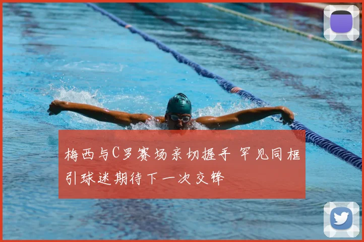梅西与C罗赛场亲切握手 罕见同框引球迷期待下一次交锋