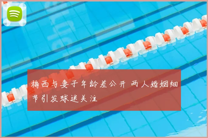 梅西与妻子年龄差公开 两人婚姻细节引发球迷关注