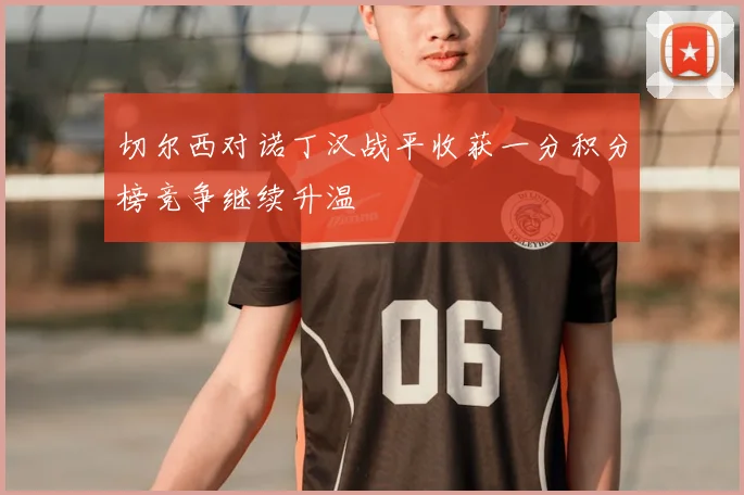 切尔西对诺丁汉战平收获一分积分榜竞争继续升温