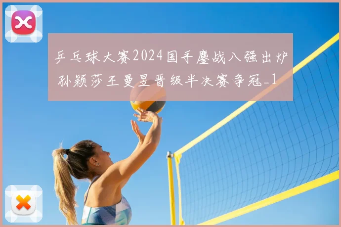 乒乓球大赛2024国手鏖战八强出炉 孙颖莎王曼昱晋级半决赛争冠_1